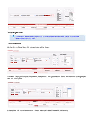 Apply Night Shift
In this menu, we can Assign Night shift to the employees and also view the list of employees
working/assigned night shift.
STEP 1: Add Night Shift.
On the click on Apply Night shift below window will be shown
Select the Employee Category, Department, Designation, Job Type and date. Select the employee to assign night
shift and click update
Click Update. On successful creation, it shows message Created night shift Successfully.
 