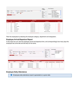 Filter the employees by selecting the employee category, department and designation.
Employee Arrival-Departure Report
In this report we can view the employee arrival and departure time, and correspondingly how many days the
employee has come late and left early for the same.
Employee Daily Attendance
Employees daily attendance report is generated on a given date.
 