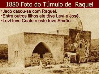 1880 Foto do Túmulo de  Raquel Jacó casou-se com Raquel. Entre outros filhos ele têve Leví e José. Leví teve Coate e este teve Amrão 