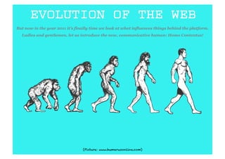 EVOLUTION OF THE WEB
But now in the year 2011 it’s finally time we look at what influences things behind the platform.
  Ladies and gentlemen, let us introduce the new, communicative human: Homo Contentus!




                                 (Picture: www.humerusonline.com)
 