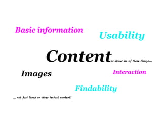 Basic information
                                                      Usability

                         Content                         is about all of these things.....




      Images                                              Interaction


                                                Findability
.... not just blogs or other textual content!
 