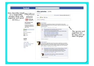 Alko describes itself
  as a responsible
 alcohol store with
expertise and good
     service......




                        The service and
                        expertise can
                        be seen also on
                        their FB page!
 