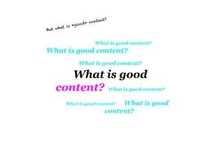 nt?
                 o d* conte
      hat is *go
But w


                        What is good content?
What is good content?
                What is good content?

       What is good
    content? What is good content?
         What is good content?    What is good
                             content?
 