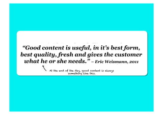 “Good content is useful, in it’s best form,
best quality, fresh and gives the customer
  what he or she needs.” – Eric Weismann, 2011
           At the end of the day, good content is always
                        something like this.
 