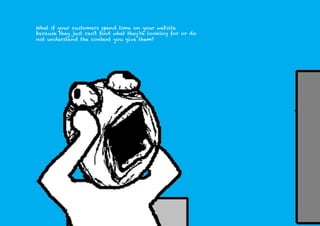 What if your customers spend time on your website
because they just can’t ﬁnd what they’re looking for or do
not understand the content you give them?
 