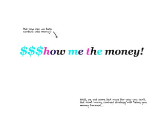But how can we turn
content into money?




                      Well, we got some bad news for you: you can’t.
                      But don’t worry, content strategy will bring you
                      money because....
 
