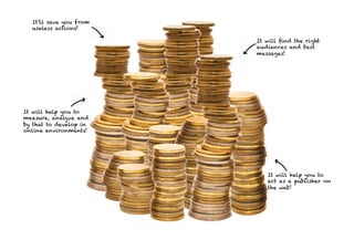 It’ll save you from
  useless actions!

                        It will ﬁnd the right
                        audiences and best
                        messages!




It will help you to
measure, analyze and
by that to develop in
online environments!




                           It will help you to
                           act as a publisher on
                           the web!
 