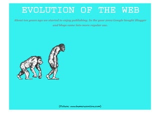 EVOLUTION OF THE WEB
About ten years ago we started to enjoy publishing. In the year 2002 Google bought Blogger
                          and blogs came into more regular use.




                              (Picture: www.humerusonline.com)
 