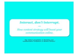 Interact, don’t interrupt.
              —
How content strategy will boost your
      communication online.

      Vapa Media’s presentation at Marketing and
    Communication Conference in Helsinki 29.9.2011!
 