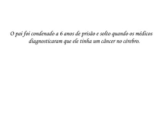 O pai foi condenado a 6 anos de prisão e solto quando os médicos
        diagnosticaram que ele tinha um câncer no cérebro.
 