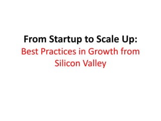 From Startup to Scale Up:
Best Practices in Growth from
Silicon Valley
 