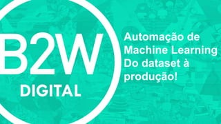Automação de
Machine Learning
Do dataset à
produção!
 