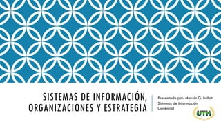 SISTEMAS DE INFORMACIÓN,
ORGANIZACIONES Y ESTRATEGIA
Presentado por: Marvin G. Bollat
Sistemas de Información
Gerencial
 