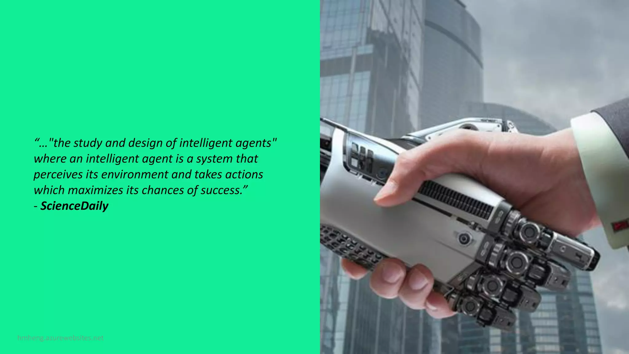 “…"the study and design of intelligent agents"
where an intelligent agent is a system that
perceives its environment and takes actions
which maximizes its chances of success.”
- ScienceDaily
 