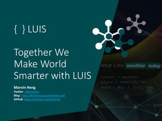 { } LUIS
Together We
Make World
Smarter with LUIS
Marvin Heng
Twitter : @hmheng
Blog : http://hmheng.azurewebsites.net
Github: https://github.com/hmheng
 