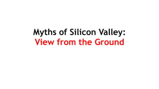 Myths of Silicon Valley: 
View from the Ground
 