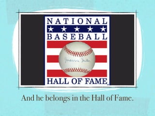 And he belongs in the Hall of Fame.
 