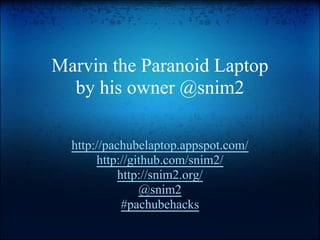 Marvin the Paranoid Laptop
  by his owner @snim2

  http://pachubelaptop.appspot.com/
       http://github.com/snim2/
            http://snim2.org/
                @snim2
             #pachubehacks
 