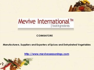 COIMBATORE
                            COIMBATORE


Manufacturers, Suppliers and Exporters of Spices and Dehydrated Vegetables



                 http://www.meviveseasonings.com
                 http://www.meviveseasonings.com
 