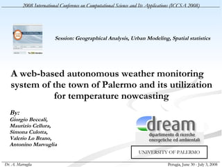 Session: Geographical Analysis, Urban Modeling, Spatial statistics   A web-based autonomous weather monitoring system of the town of Palermo and its utilization for temperature nowcasting By: Giorgio Beccali, Maurizio Cellura, Simona Culotta, Valerio Lo Brano, Antonino Marvuglia UNIVERSITY OF PALERMO 