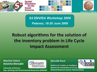 University of Palermo




                             S4 ENVISA Workshop 2009
                                 Palermo, 18-20 June 2009



          Robust algorithms for the solution of
           the inventory problem in Life Cycle
                   Impact Assessment

Maurizio Cellura                                      Marcello Pucci
Antonino Marvuglia
                                                      Institute for Studies on Intelligent
University of Palermo                                 Systems for Automation (I.S.S.I.A),           1
Dep. of Energy and Environmental Researches (DREAM)   National Research Council, Palermo (Italy)
 