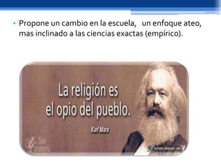 • Propone un cambio en la escuela, un enfoque ateo,
mas inclinado a las ciencias exactas (empírico).
 