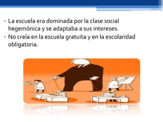 • La escuela era dominada por la clase social
hegemónica y se adaptaba a sus intereses.
• No creía en la escuela gratuita y en la escolaridad
obligatoria.
 