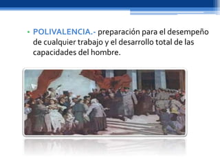 • POLIVALENCIA.- preparación para el desempeño
de cualquier trabajo y el desarrollo total de las
capacidades del hombre.
 