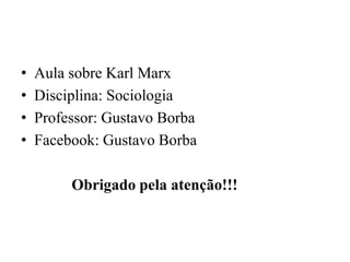 • Aula sobre Karl Marx
• Disciplina: Sociologia
• Professor: Gustavo Borba
• Facebook: Gustavo Borba
Obrigado pela atenção!!!
 