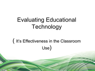 Evaluating Educational
Technology
( It’s Effectiveness in the Classroom
Use)
 