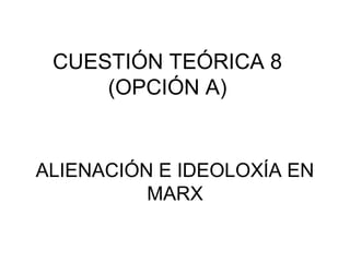 CUESTIÓN TEÓRICA 8
(OPCIÓN A)
ALIENACIÓN E IDEOLOXÍA EN
MARX
 
