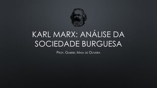 KARL MARX: ANÁLISE DA
SOCIEDADE BURGUESA
PROF. GABRIEL MAIA DE OLIVEIRA
 
