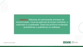 Dialética: Natureza em permanente processo de
transformação, move-se pela luta de forças contrárias, o
explorado e o explorador. Essa luta promove mudanças
quantitativas e qualitativas na realidade.
 