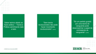 DIVISÓRI
A
Saber teórico aliado ao
fazer prático 🡪 Teoria e
Prática caminhando lado
a lado
"Sem teoria
revolucionária não pode
haver movimento
revolucionário“ (Lenin)
"Só um partido guiado
por uma teoria de
vanguarda pode
desempenhar o papel de
combatente de
vanguarda“ (Lenin)
 