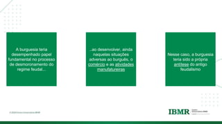DIVISÓRI
A
A burguesia teria
desempenhado papel
fundamental no processo
de desmoronamento do
regime feudal...
..ao desenvolver, ainda
naquelas situações
adversas ao burguês, o
comércio e as atividades
manufatureiras
Nesse caso, a burguesia
teria sido a própria
antítese do antigo
feudalismo
 