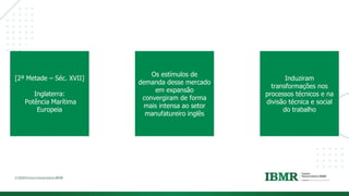 DIVISÓRI
A
[2ª Metade – Séc. XVII]
Inglaterra:
Potência Marítima
Europeia
Os estímulos de
demanda desse mercado
em expansão
convergiram de forma
mais intensa ao setor
manufatureiro inglês
Induziram
transformações nos
processos técnicos e na
divisão técnica e social
do trabalho
 
