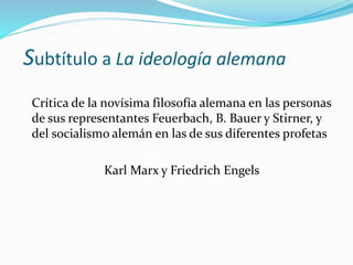 Subtítulo a La ideología alemana
Crítica de la novísima filosofía alemana en las personas
de sus representantes Feuerbach, B. Bauer y Stirner, y
del socialismo alemán en las de sus diferentes profetas
Karl Marx y Friedrich Engels
 
