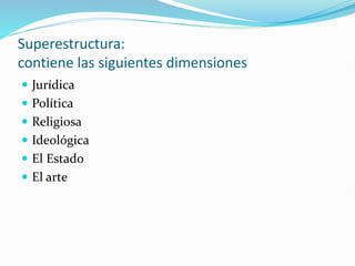Superestructura:
contiene las siguientes dimensiones
 Jurídica
 Política
 Religiosa
 Ideológica
 El Estado
 El arte
 