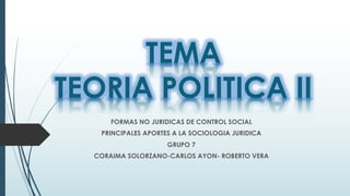 TEMA
TEORIA POLITICA II
FORMAS NO JURIDICAS DE CONTROL SOCIAL
PRINCIPALES APORTES A LA SOCIOLOGIA JURIDICA
GRUPO 7
CORAIMA SOLORZANO-CARLOS AYON- ROBERTO VERA
 