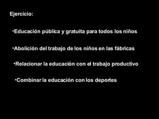 Educación pública y gratuita para todos los niños Ejercicio: Abolición del trabajo de los niños en las fábricas Relacionar la educación con el trabajo productivo Combinar la educación con los deportes 