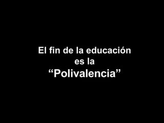El fin de la educación es la  “Polivalencia” 