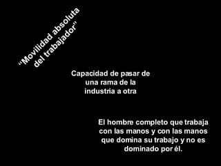 “ Movilidad absoluta del trabajador” Capacidad de pasar de una rama de la industria a otra El hombre completo que trabaja con las manos y con las manos que domina su trabajo y no es dominado por él. 