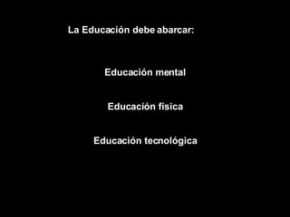 La Educación debe abarcar: Educación mental Educación física Educación tecnológica 