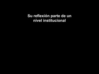 Su reflexión parte de un nivel institucional 