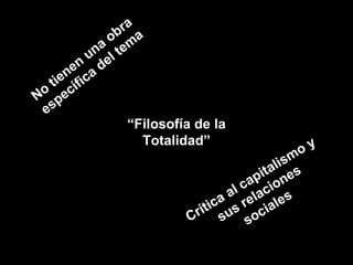 No tienen una obra específica del tema “ Filosofía de la Totalidad” Crítica al capitalismo y sus relaciones sociales 