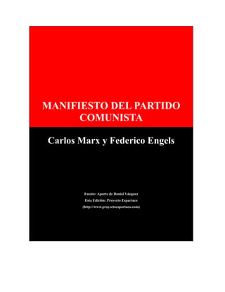 MANIFIESTO DEL PARTIDO
      COMUNISTA

Carlos Marx y Federico Engels




        Fuente: Aporte de Daniel Vázquez
        Esta Edición: Proyecto Espartaco
       (http://www.proyectoespartaco.com)
 