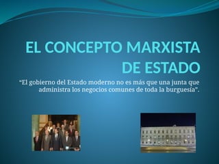 EL CONCEPTO MARXISTA
DE ESTADO
“El gobierno del Estado moderno no es más que una junta que
administra los negocios comunes de toda la burguesía”.
 