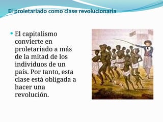 El proletariado como clase revolucionaria
 El capitalismo
convierte en
proletariado a más
de la mitad de los
individuos de un
país. Por tanto, esta
clase está obligada a
hacer una
revolución.
 