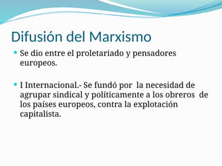 Difusión del Marxismo
 Se dio entre el proletariado y pensadores
europeos.
 I Internacional.- Se fundó por la necesidad de
agrupar sindical y políticamente a los obreros de
los países europeos, contra la explotación
capitalista.
 