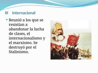 III Internacional
 Reunió a los que se
resistían a
abandonar la lucha
de clases, el
internacionalismo y
el marxismo. Se
destruyó por el
Stalinismo.
 